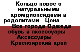 Кольцо новое с натуральными хромдиопсидами и родолитами › Цена ­ 18 800 - Все города Одежда, обувь и аксессуары » Аксессуары   . Красноярский край